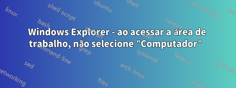 Windows Explorer - ao acessar a área de trabalho, não selecione "Computador"