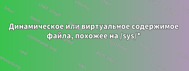 Динамическое или виртуальное содержимое файла, похожее на /sys/*