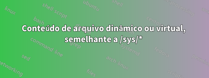 Conteúdo de arquivo dinâmico ou virtual, semelhante a /sys/*