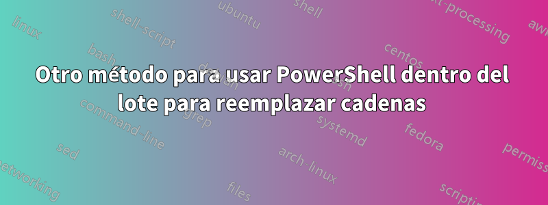 Otro método para usar PowerShell dentro del lote para reemplazar cadenas