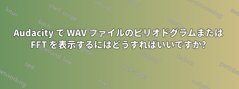 Audacity で WAV ファイルのピリオドグラムまたは FFT を表示するにはどうすればいいですか?