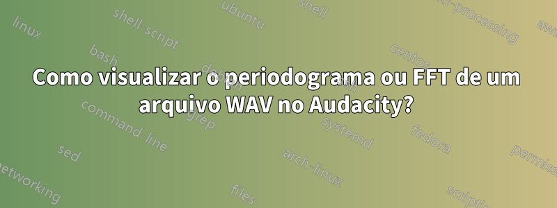 Como visualizar o periodograma ou FFT de um arquivo WAV no Audacity?