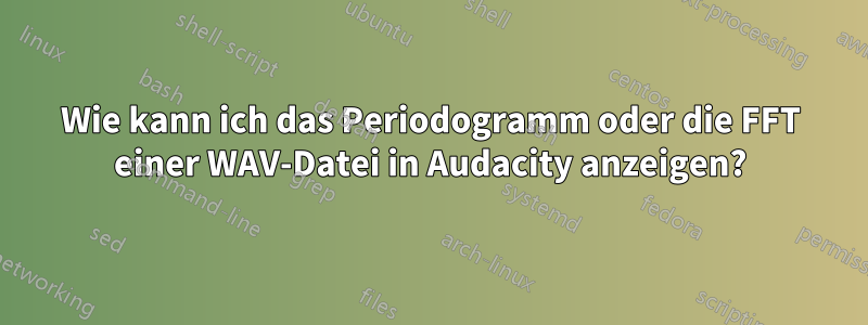 Wie kann ich das Periodogramm oder die FFT einer WAV-Datei in Audacity anzeigen?