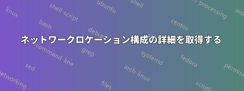 ネットワークロケーション構成の詳細を取得する