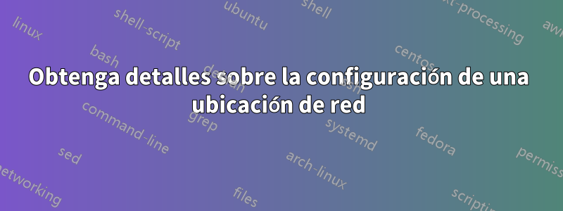 Obtenga detalles sobre la configuración de una ubicación de red