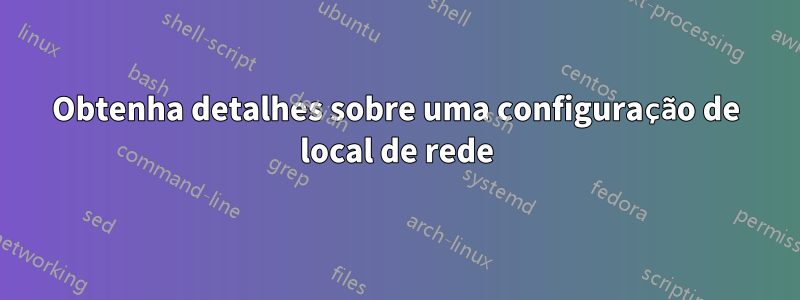 Obtenha detalhes sobre uma configuração de local de rede