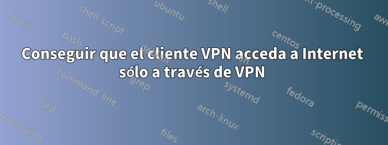 Conseguir que el cliente VPN acceda a Internet sólo a través de VPN