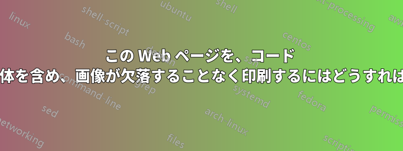 この Web ページを、コード スニペット全体を含め、画像が欠落することなく印刷するにはどうすればよいですか?