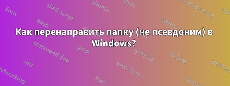 Как перенаправить папку (не псевдоним) в Windows?