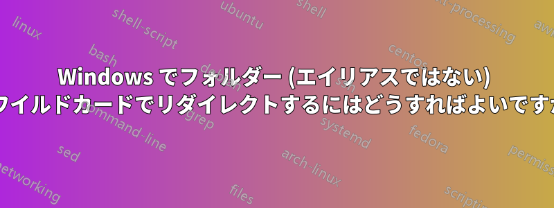 Windows でフォルダー (エイリアスではない) をワイルドカードでリダイレクトするにはどうすればよいですか?