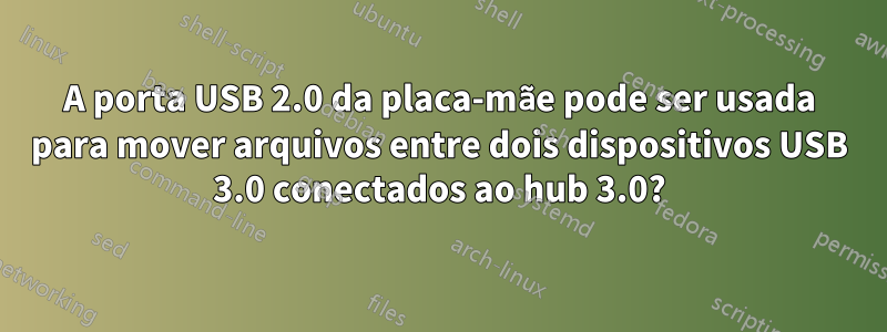 A porta USB 2.0 da placa-mãe pode ser usada para mover arquivos entre dois dispositivos USB 3.0 conectados ao hub 3.0?