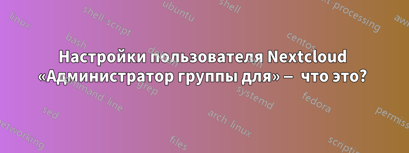 Настройки пользователя Nextcloud «Администратор группы для» — что это?