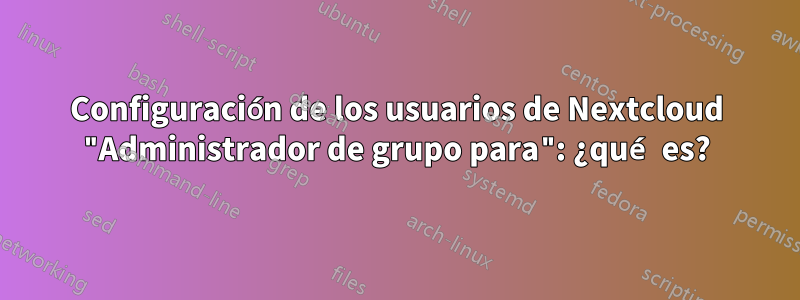 Configuración de los usuarios de Nextcloud "Administrador de grupo para": ¿qué es?