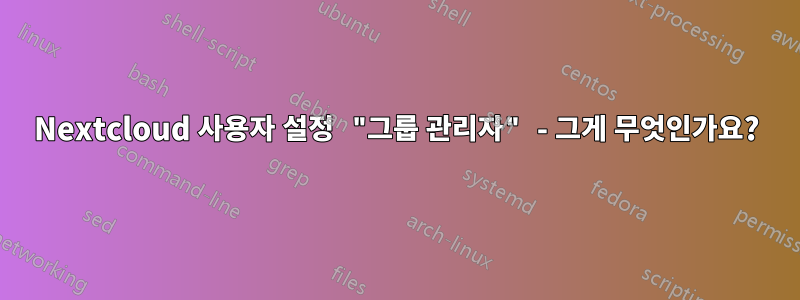 Nextcloud 사용자 설정 "그룹 관리자" - 그게 무엇인가요?