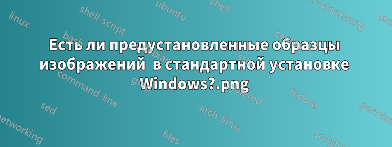 Есть ли предустановленные образцы изображений .png в стандартной установке Windows?