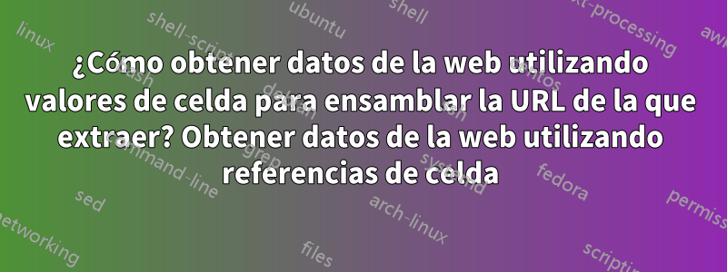 ¿Cómo obtener datos de la web utilizando valores de celda para ensamblar la URL de la que extraer? Obtener datos de la web utilizando referencias de celda