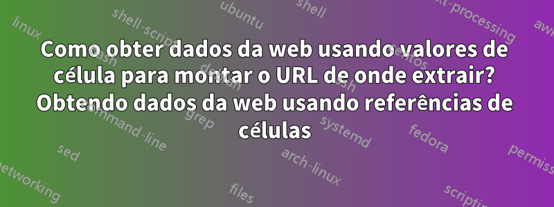 Como obter dados da web usando valores de célula para montar o URL de onde extrair? Obtendo dados da web usando referências de células