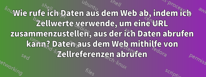 Wie rufe ich Daten aus dem Web ab, indem ich Zellwerte verwende, um eine URL zusammenzustellen, aus der ich Daten abrufen kann? Daten aus dem Web mithilfe von Zellreferenzen abrufen