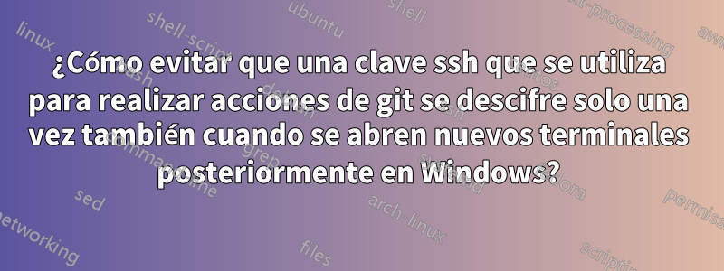 ¿Cómo evitar que una clave ssh que se utiliza para realizar acciones de git se descifre solo una vez también cuando se abren nuevos terminales posteriormente en Windows?