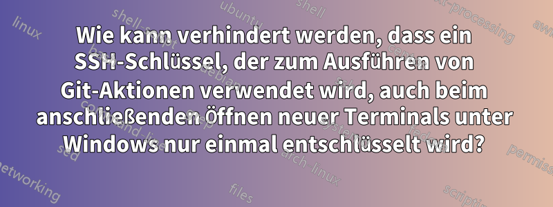 Wie kann verhindert werden, dass ein SSH-Schlüssel, der zum Ausführen von Git-Aktionen verwendet wird, auch beim anschließenden Öffnen neuer Terminals unter Windows nur einmal entschlüsselt wird?