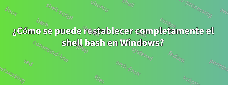 ¿Cómo se puede restablecer completamente el shell bash en Windows?