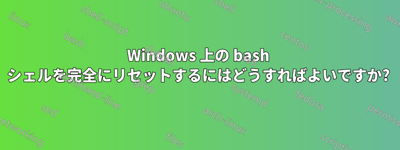 Windows 上の bash シェルを完全にリセットするにはどうすればよいですか?