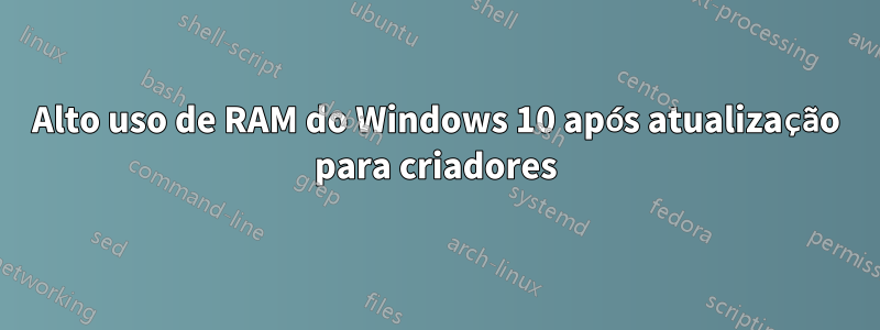 Alto uso de RAM do Windows 10 após atualização para criadores