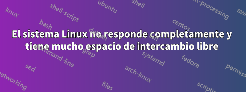 El sistema Linux no responde completamente y tiene mucho espacio de intercambio libre