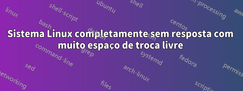 Sistema Linux completamente sem resposta com muito espaço de troca livre