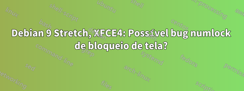 Debian 9 Stretch, XFCE4: Possível bug numlock de bloqueio de tela?