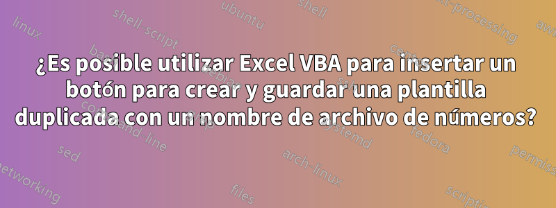 ¿Es posible utilizar Excel VBA para insertar un botón para crear y guardar una plantilla duplicada con un nombre de archivo de números?