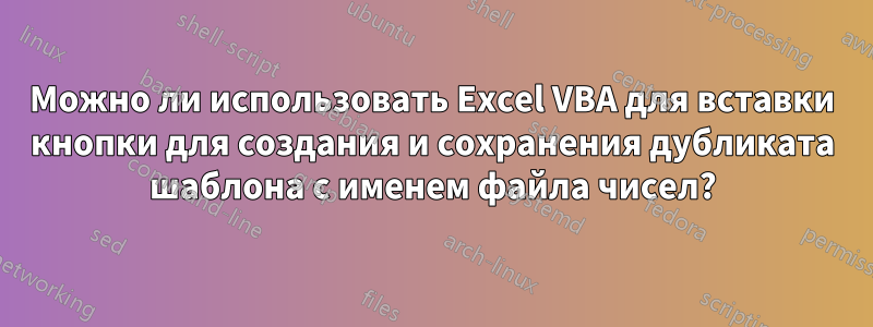 Можно ли использовать Excel VBA для вставки кнопки для создания и сохранения дубликата шаблона с именем файла чисел?