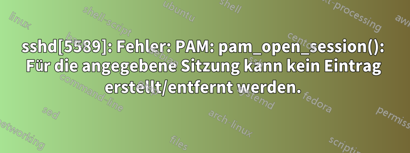 sshd[5589]: Fehler: PAM: pam_open_session(): Für die angegebene Sitzung kann kein Eintrag erstellt/entfernt werden.