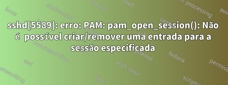 sshd[5589]: erro: PAM: pam_open_session(): Não é possível criar/remover uma entrada para a sessão especificada