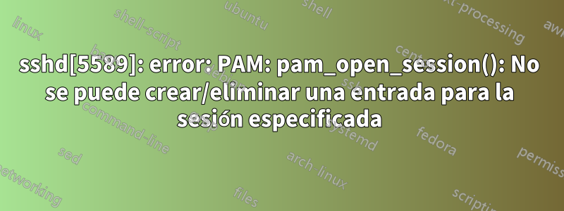 sshd[5589]: error: PAM: pam_open_session(): No se puede crear/eliminar una entrada para la sesión especificada