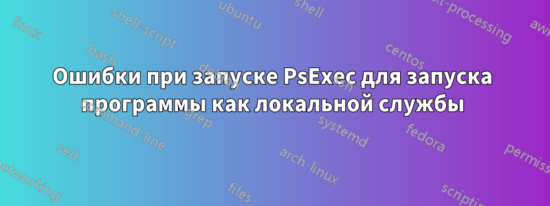 Ошибки при запуске PsExec для запуска программы как локальной службы