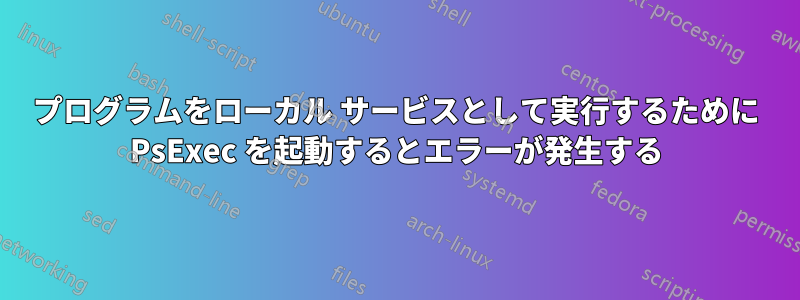 プログラムをローカル サービスとして実行するために PsExec を起動するとエラーが発生する