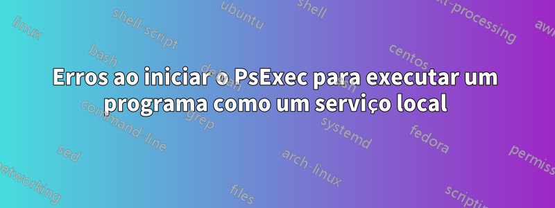 Erros ao iniciar o PsExec para executar um programa como um serviço local