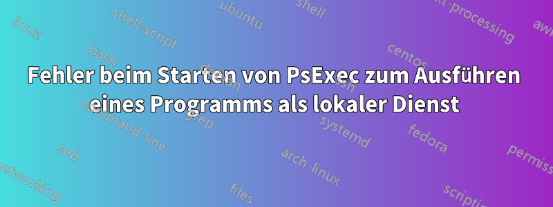 Fehler beim Starten von PsExec zum Ausführen eines Programms als lokaler Dienst