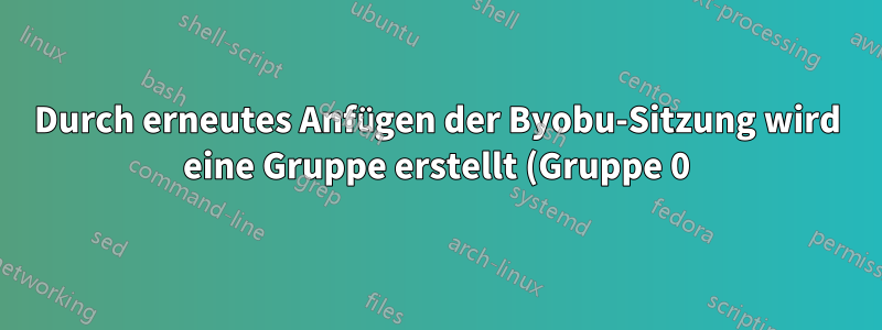 Durch erneutes Anfügen der Byobu-Sitzung wird eine Gruppe erstellt (Gruppe 0)