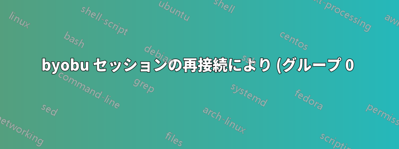 byobu セッションの再接続により (グループ 0) が作成されます
