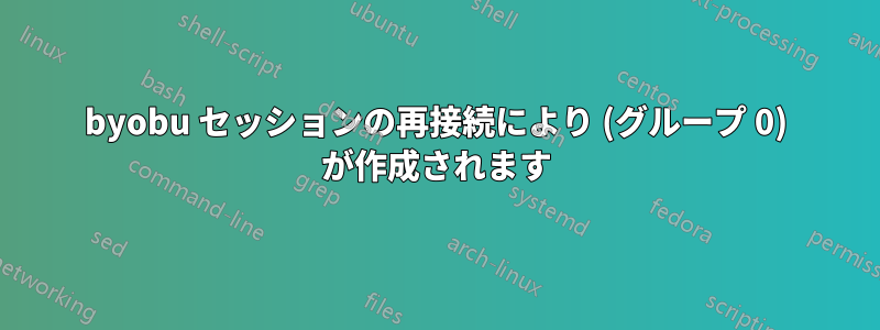 byobu セッションの再接続により (グループ 0) が作成されます