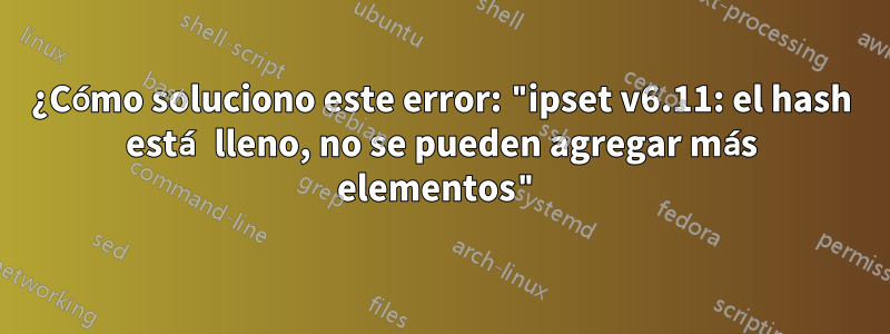 ¿Cómo soluciono este error: "ipset v6.11: el hash está lleno, no se pueden agregar más elementos"