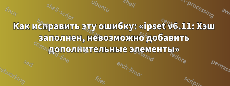 Как исправить эту ошибку: «ipset v6.11: Хэш заполнен, невозможно добавить дополнительные элементы»