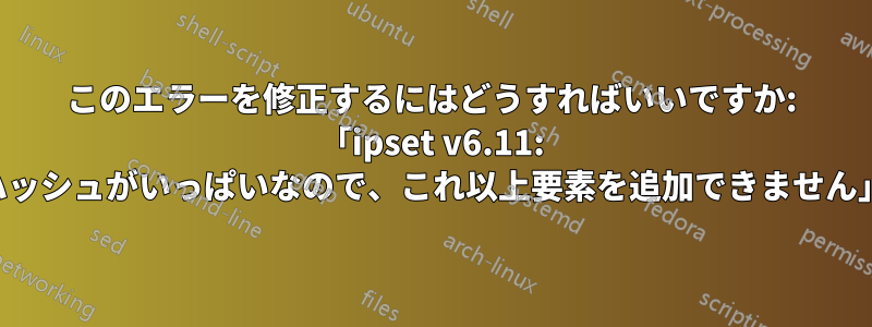 このエラーを修正するにはどうすればいいですか: 「ipset v6.11: ハッシュがいっぱいなので、これ以上要素を追加できません」