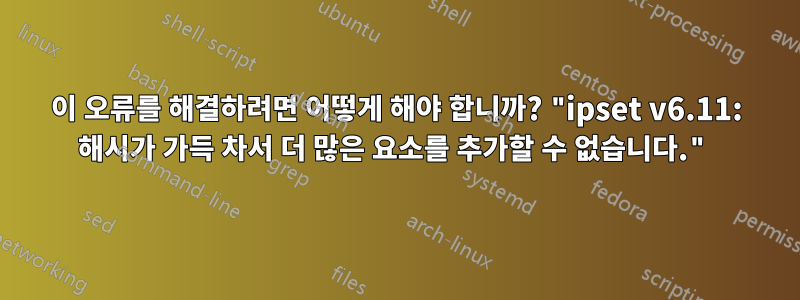 이 오류를 해결하려면 어떻게 해야 합니까? "ipset v6.11: 해시가 가득 차서 더 많은 요소를 추가할 수 없습니다."