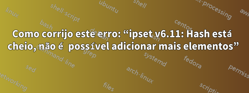 Como corrijo este erro: “ipset v6.11: Hash está cheio, não é possível adicionar mais elementos”