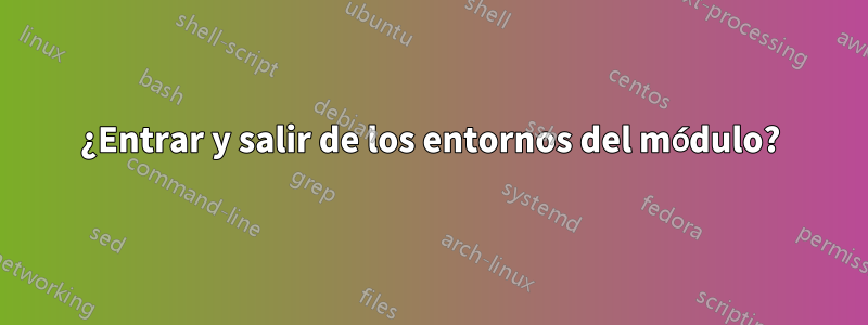 ¿Entrar y salir de los entornos del módulo?