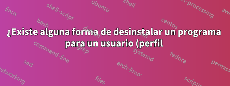 ¿Existe alguna forma de desinstalar un programa para un usuario (perfil) específico?