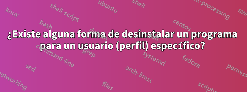 ¿Existe alguna forma de desinstalar un programa para un usuario (perfil) específico?